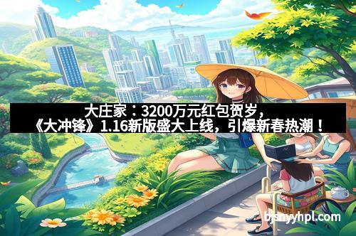 大庄家：3200万元红包贺岁，《大冲锋》1.16新版盛大上线，引爆新春热潮！