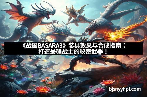 《战国BASARA3》装具效果与合成指南：打造最强战士的秘密武器！