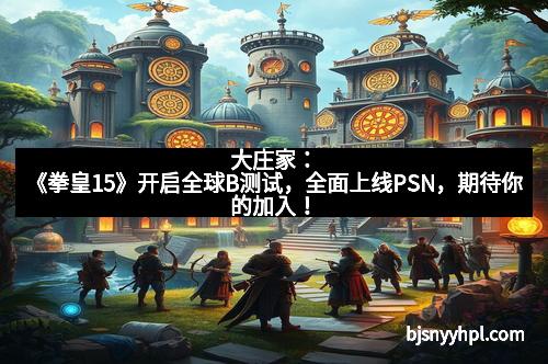 大庄家：《拳皇15》开启全球B测试，全面上线PSN，期待你的加入！